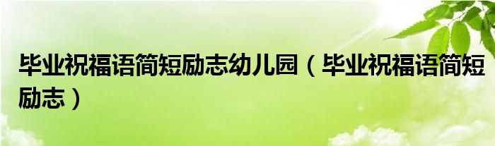 毕业祝福语简短励志幼儿园（毕业祝福语简短励志）