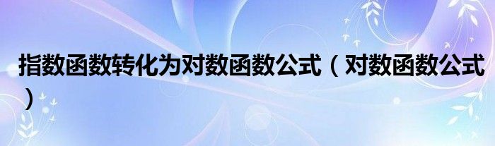 指数函数转化为对数函数公式（对数函数公式）