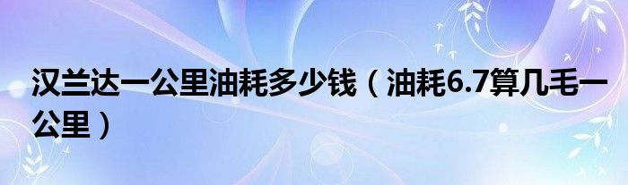 汉兰达一公里油耗多少钱（油耗6.7算几毛一公里）