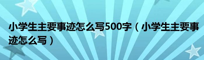 小学生主要事迹怎么写500字（小学生主要事迹怎么写）