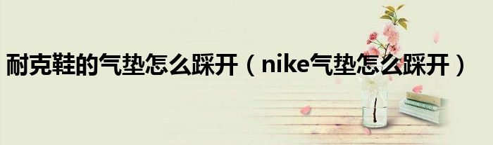 耐克鞋的气垫怎么踩开（nike气垫怎么踩开）