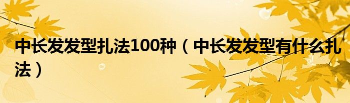 中长发发型扎法100种（中长发发型有什么扎法）