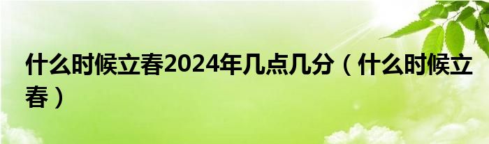 什么时候立春2024年几点几分（什么时候立春）