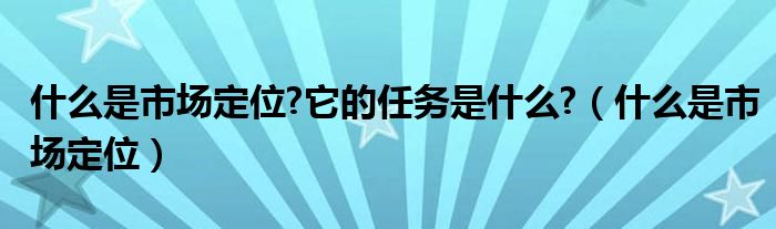 什么是市场定位?它的任务是什么?（什么是市场定位）