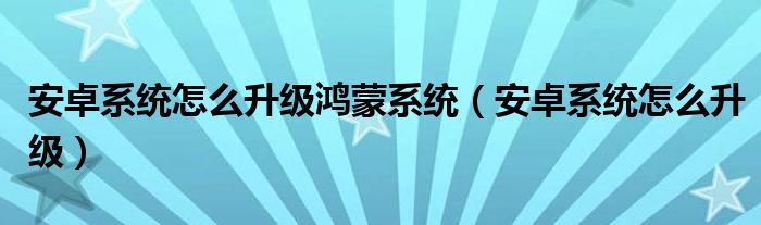 安卓系统怎么升级鸿蒙系统（安卓系统怎么升级）