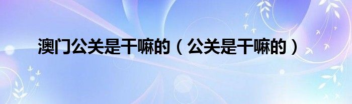 澳门公关是干嘛的（公关是干嘛的）