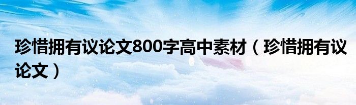 珍惜拥有议论文800字高中素材（珍惜拥有议论文）