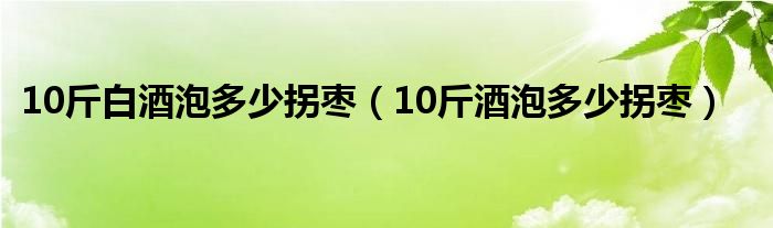 10斤白酒泡多少拐枣（10斤酒泡多少拐枣）