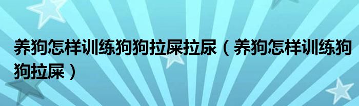 养狗怎样训练狗狗拉屎拉尿（养狗怎样训练狗狗拉屎）