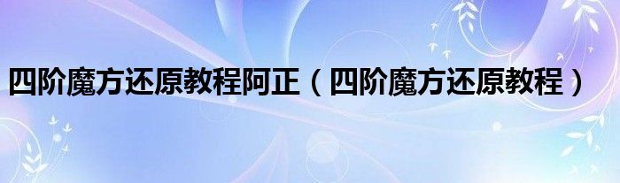 四阶魔方还原教程阿正（四阶魔方还原教程）