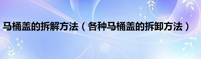 马桶盖的拆解方法（各种马桶盖的拆卸方法）