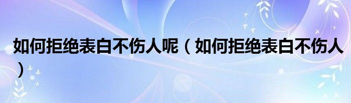 如何拒绝表白不伤人呢（如何拒绝表白不伤人）