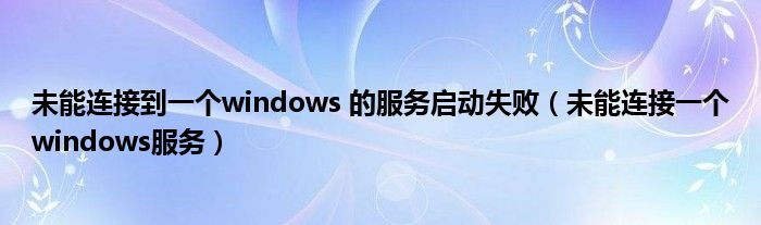 未能连接到一个windows 的服务启动失败（未能连接一个windows服务）