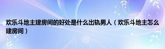 欢乐斗地主建房间的好处是什么出轨男人（欢乐斗地主怎么建房间）