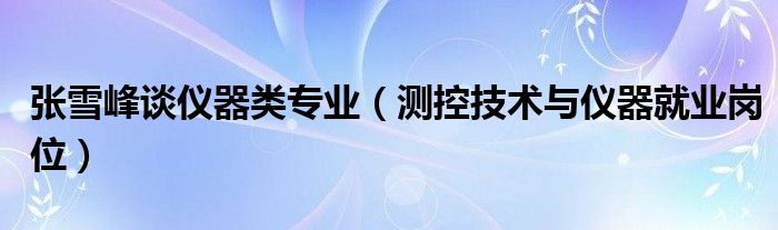 张雪峰谈仪器类专业（测控技术与仪器就业岗位）