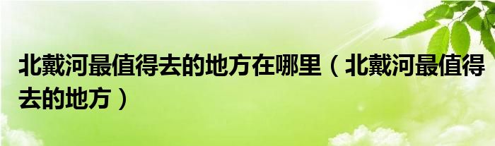 北戴河最值得去的地方在哪里（北戴河最值得去的地方）