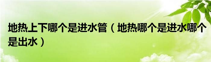 地热上下哪个是进水管（地热哪个是进水哪个是出水）