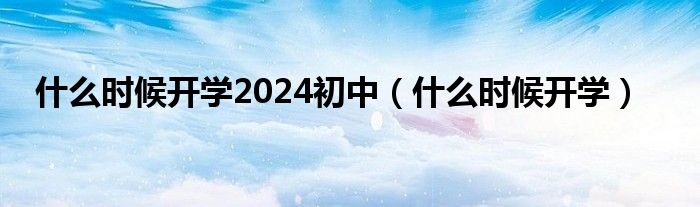 什么时候开学2024初中（什么时候开学）