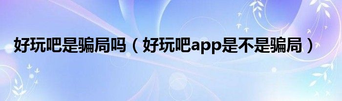 好玩吧是骗局吗（好玩吧app是不是骗局）