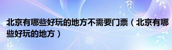 北京有哪些好玩的地方不需要门票（北京有哪些好玩的地方）