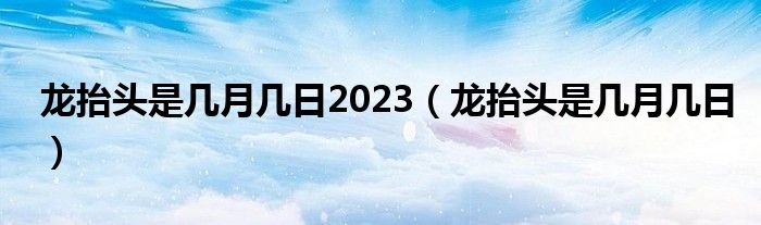 龙抬头是几月几日2023（龙抬头是几月几日）