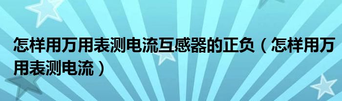 怎样用万用表测电流互感器的正负（怎样用万用表测电流）