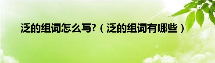 泛的组词怎么写?（泛的组词有哪些）