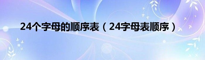 24个字母的顺序表（24字母表顺序）