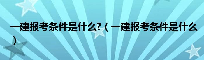 一建报考条件是什么?（一建报考条件是什么）