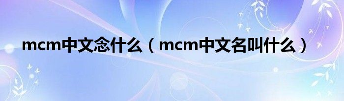 mcm中文念什么（mcm中文名叫什么）