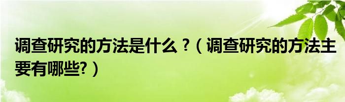 调查研究的方法是什么 ?（调查研究的方法主要有哪些?）