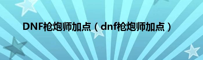 DNF枪炮师加点（dnf枪炮师加点）