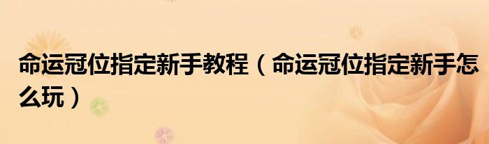 命运冠位指定新手教程（命运冠位指定新手怎么玩）