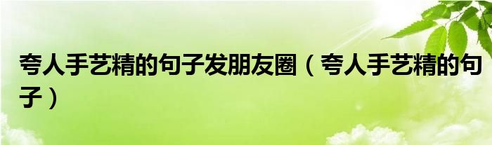 夸人手艺精的句子发朋友圈（夸人手艺精的句子）