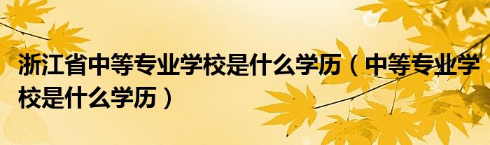 浙江省中等专业学校是什么学历（中等专业学校是什么学历）