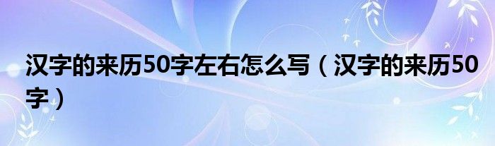 汉字的来历50字左右怎么写（汉字的来历50字）