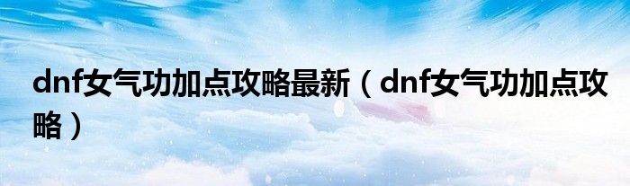 dnf女气功加点攻略最新（dnf女气功加点攻略）