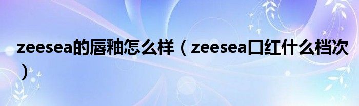 zeesea的唇釉怎么样（zeesea口红什么档次）