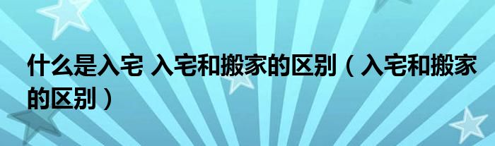 什么是入宅 入宅和搬家的区别（入宅和搬家的区别）