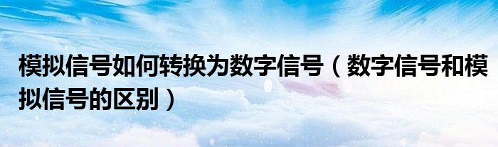 模拟信号如何转换为数字信号（数字信号和模拟信号的区别）