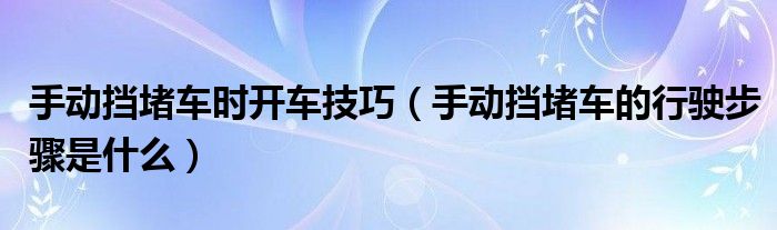 手动挡堵车时开车技巧（手动挡堵车的行驶步骤是什么）