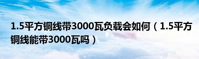 1.5平方铜线带3000瓦负载会如何（1.5平方铜线能带3000瓦吗）