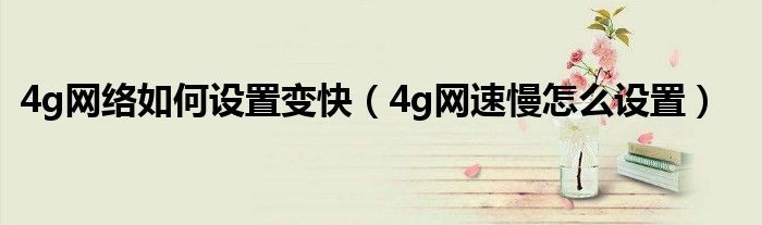 4g网络如何设置变快（4g网速慢怎么设置）