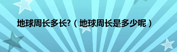 地球周长多长?（地球周长是多少呢）