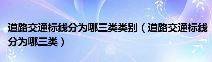 道路交通标线分为哪三类类别（道路交通标线分为哪三类）