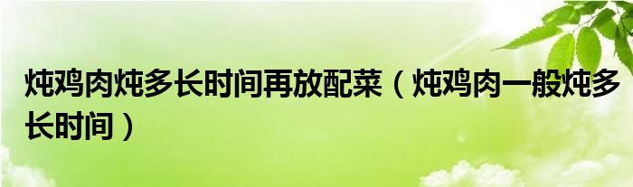 炖鸡肉炖多长时间再放配菜（炖鸡肉一般炖多长时间）