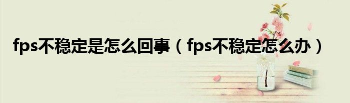 fps不稳定是怎么回事（fps不稳定怎么办）