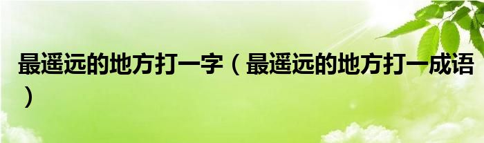 最遥远的地方打一字（最遥远的地方打一成语）