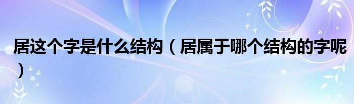 居这个字是什么结构（居属于哪个结构的字呢）