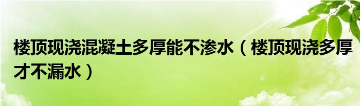 楼顶现浇混凝土多厚能不渗水（楼顶现浇多厚才不漏水）